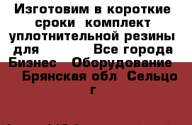 Изготовим в короткие сроки  комплект уплотнительной резины для XRB 6,  - Все города Бизнес » Оборудование   . Брянская обл.,Сельцо г.